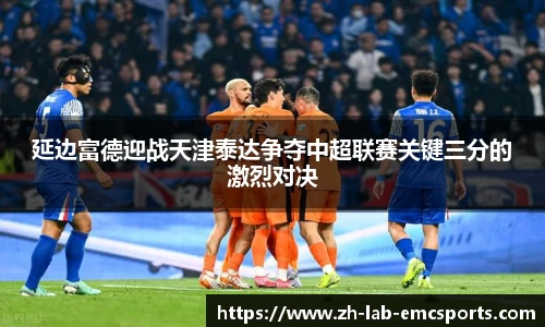延边富德迎战天津泰达争夺中超联赛关键三分的激烈对决