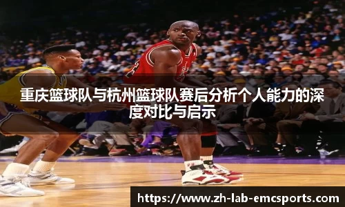 重庆篮球队与杭州篮球队赛后分析个人能力的深度对比与启示