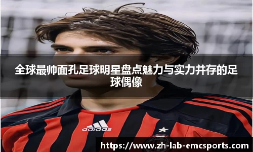 全球最帅面孔足球明星盘点魅力与实力并存的足球偶像